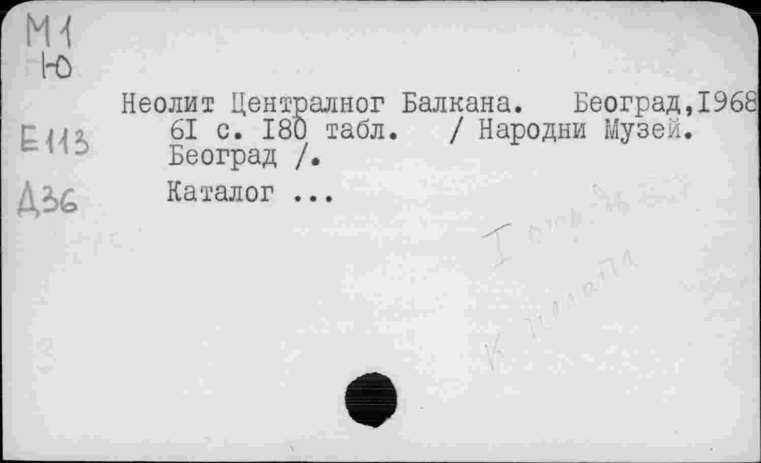 ﻿rö	Неолит Централног Балкана. Београд,І968
EUS	61 с. 180 табл. / Народни Музей. Београд /.
	Каталог ...